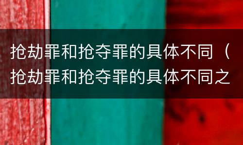 抢劫罪和抢夺罪的具体不同（抢劫罪和抢夺罪的具体不同之处）