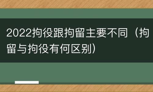 2022拘役跟拘留主要不同（拘留与拘役有何区别）