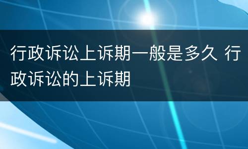 行政诉讼上诉期一般是多久 行政诉讼的上诉期