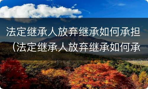 法定继承人放弃继承如何承担（法定继承人放弃继承如何承担法律责任）