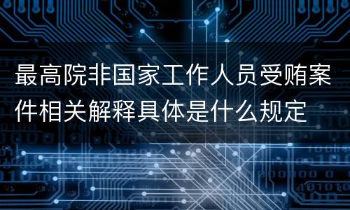 最高院非国家工作人员受贿案件相关解释具体是什么规定