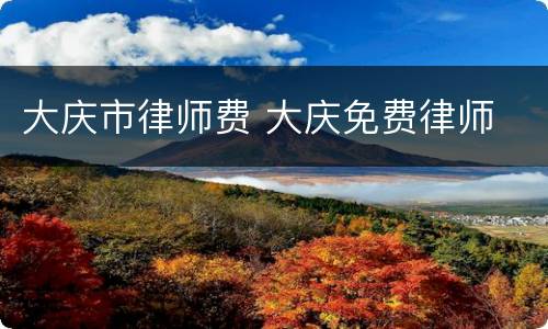 大庆市律师费 大庆免费律师