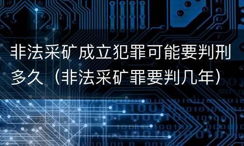 非法采矿成立犯罪可能要判刑多久（非法采矿罪要判几年）