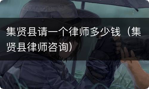 集贤县请一个律师多少钱（集贤县律师咨询）