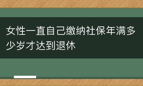 女性一直自己缴纳社保年满多少岁才达到退休