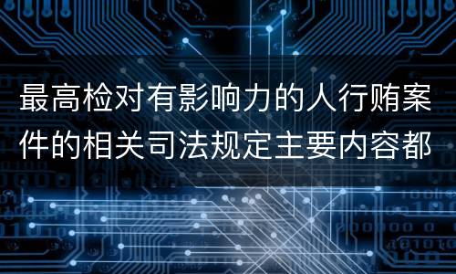 最高检对有影响力的人行贿案件的相关司法规定主要内容都有哪些
