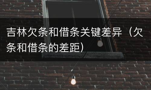 吉林欠条和借条关键差异（欠条和借条的差距）