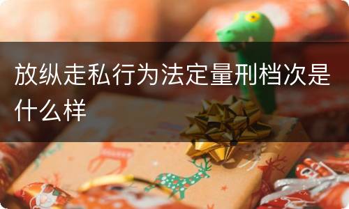 放纵走私行为法定量刑档次是什么样