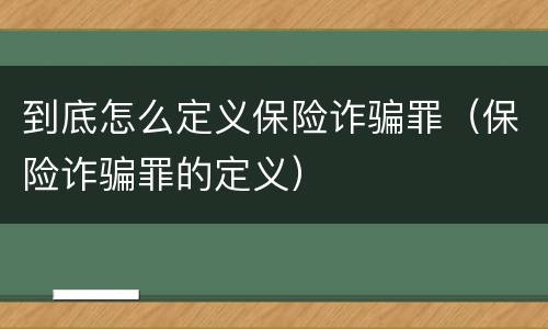 到底怎么定义保险诈骗罪（保险诈骗罪的定义）
