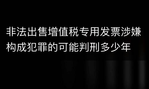 非法出售增值税专用发票涉嫌构成犯罪的可能判刑多少年