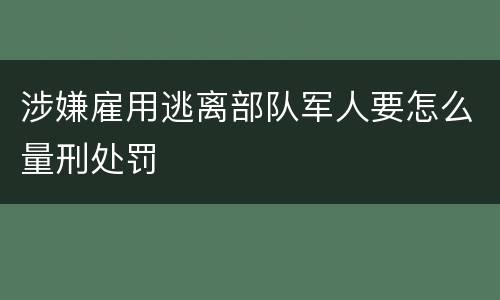 涉嫌雇用逃离部队军人要怎么量刑处罚