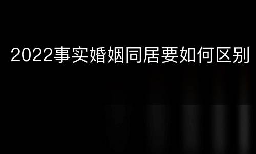 2022事实婚姻同居要如何区别