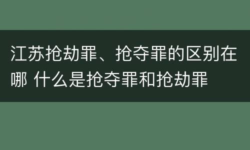 江苏抢劫罪、抢夺罪的区别在哪 什么是抢夺罪和抢劫罪