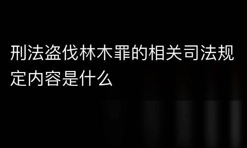 刑法盗伐林木罪的相关司法规定内容是什么