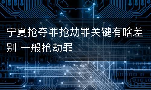 宁夏抢夺罪抢劫罪关键有啥差别 一般抢劫罪