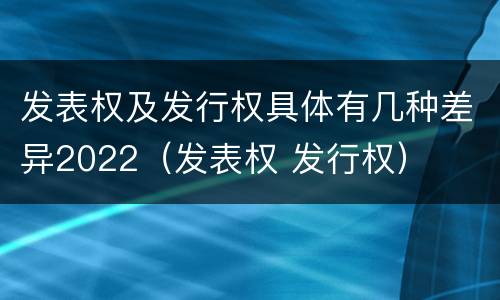 发表权及发行权具体有几种差异2022（发表权 发行权）