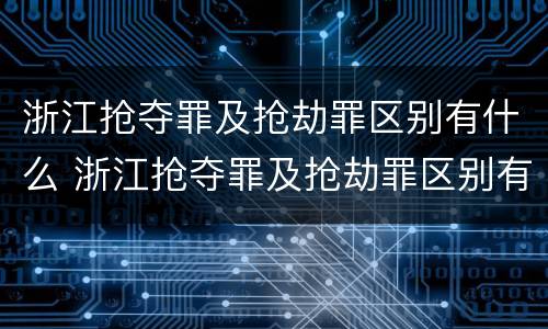浙江抢夺罪及抢劫罪区别有什么 浙江抢夺罪及抢劫罪区别有什么意思