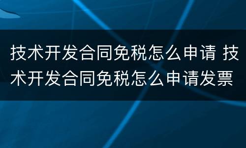 技术开发合同免税怎么申请 技术开发合同免税怎么申请发票