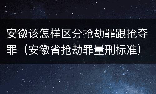 安徽该怎样区分抢劫罪跟抢夺罪（安徽省抢劫罪量刑标准）