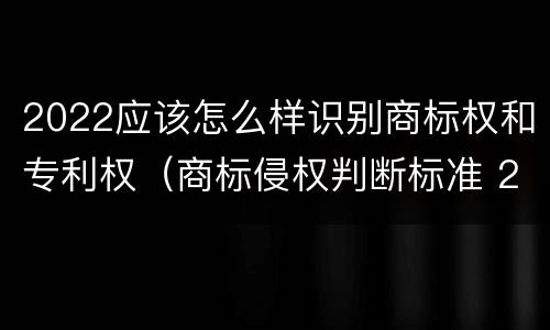 2022应该怎么样识别商标权和专利权（商标侵权判断标准 2020）