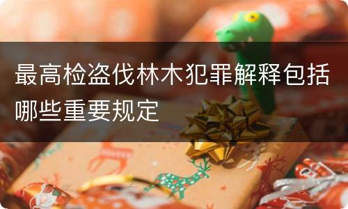最高检盗伐林木犯罪解释包括哪些重要规定