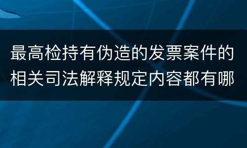 最高检持有伪造的发票案件的相关司法解释规定内容都有哪些