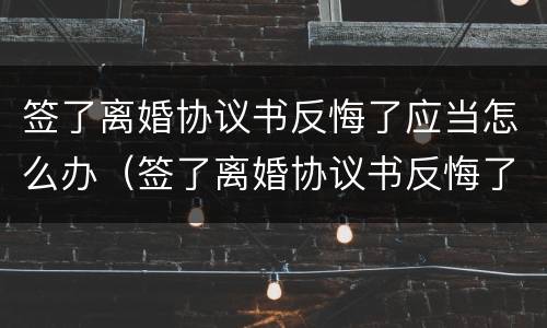 签了离婚协议书反悔了应当怎么办（签了离婚协议书反悔了应当怎么办理）