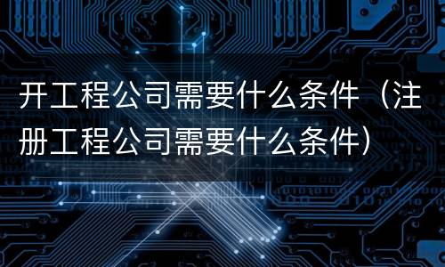 开工程公司需要什么条件（注册工程公司需要什么条件）