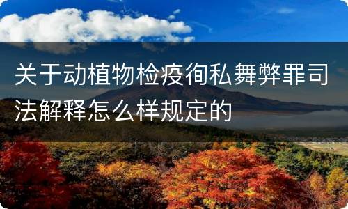 关于动植物检疫徇私舞弊罪司法解释怎么样规定的