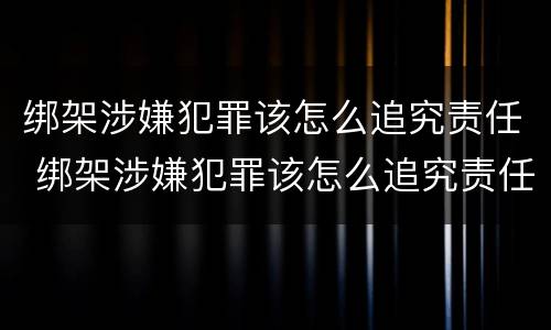 绑架涉嫌犯罪该怎么追究责任 绑架涉嫌犯罪该怎么追究责任呢