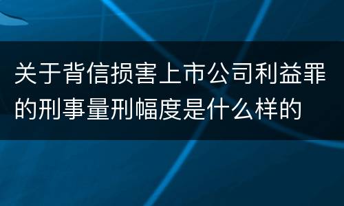 关于背信损害上市公司利益罪的刑事量刑幅度是什么样的