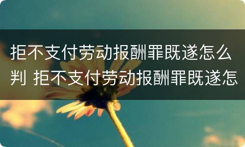 拒不支付劳动报酬罪既遂怎么判 拒不支付劳动报酬罪既遂怎么判决