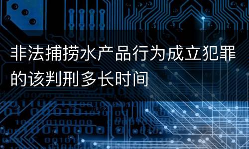 非法捕捞水产品行为成立犯罪的该判刑多长时间
