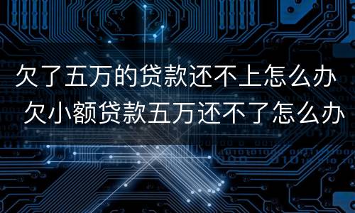欠了五万的贷款还不上怎么办 欠小额贷款五万还不了怎么办