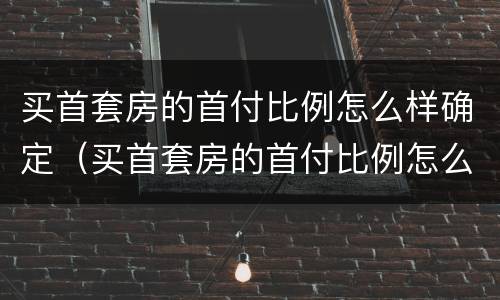 买首套房的首付比例怎么样确定（买首套房的首付比例怎么样确定呢）