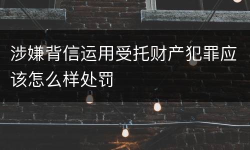 涉嫌背信运用受托财产犯罪应该怎么样处罚