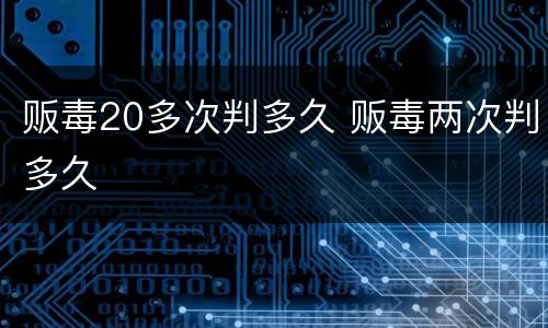 贩毒20多次判多久 贩毒两次判多久