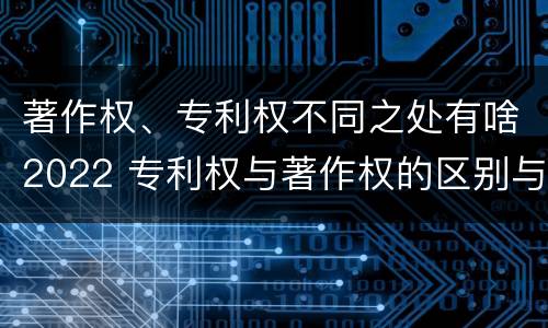 著作权、专利权不同之处有啥2022 专利权与著作权的区别与联系