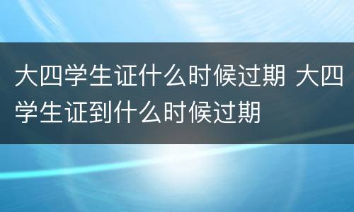 大四学生证什么时候过期 大四学生证到什么时候过期