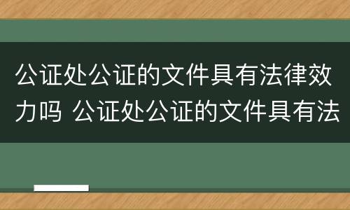 公证处公证的文件具有法律效力吗 公证处公证的文件具有法律效力吗
