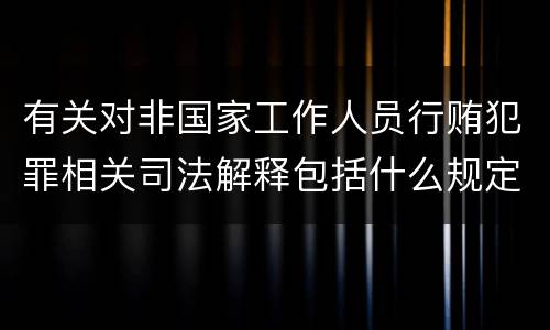 有关对非国家工作人员行贿犯罪相关司法解释包括什么规定