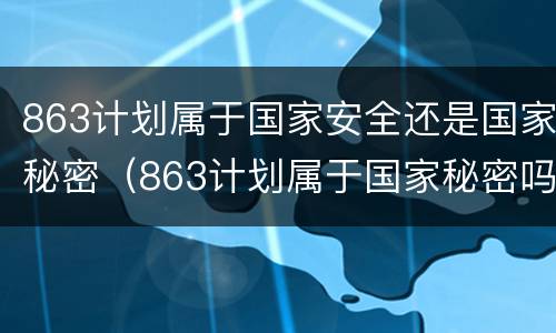863计划属于国家安全还是国家秘密（863计划属于国家秘密吗）