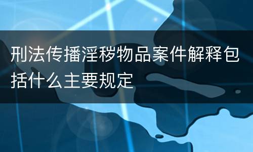 刑法传播淫秽物品案件解释包括什么主要规定