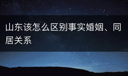 山东该怎么区别事实婚姻、同居关系