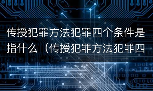 传授犯罪方法犯罪四个条件是指什么（传授犯罪方法犯罪四个条件是指什么）