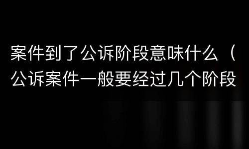 案件到了公诉阶段意味什么（公诉案件一般要经过几个阶段?）
