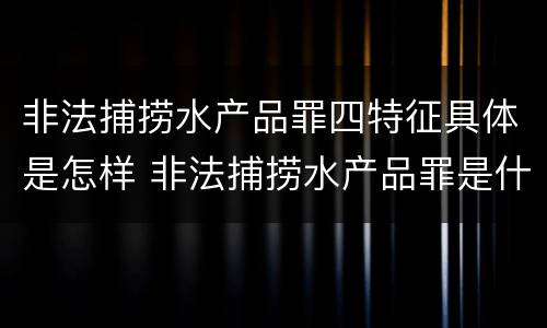 非法捕捞水产品罪四特征具体是怎样 非法捕捞水产品罪是什么犯罪类型