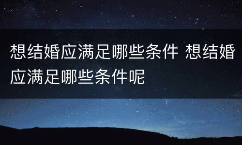 想结婚应满足哪些条件 想结婚应满足哪些条件呢