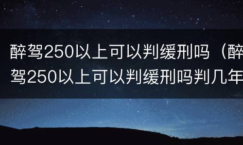 醉驾250以上可以判缓刑吗（醉驾250以上可以判缓刑吗判几年）