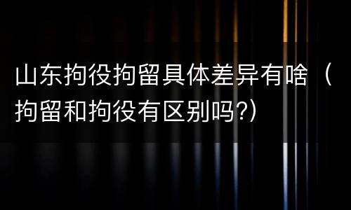 山东拘役拘留具体差异有啥（拘留和拘役有区别吗?）
